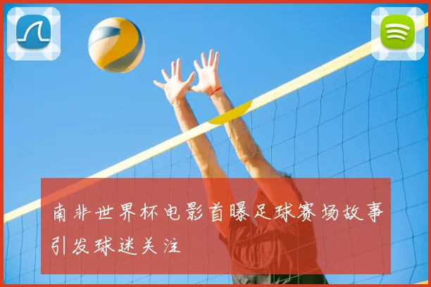 南非世界杯电影首曝足球赛场故事引发球迷关注