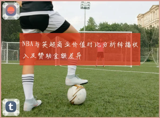 NBA与英超商业价值对比分析转播收入及赞助金额差异