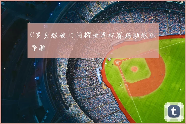 C罗头球破门闪耀世界杯赛场助球队争胜