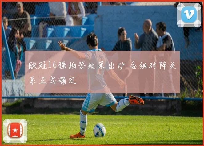 欧冠16强抽签结果出炉 各组对阵关系正式确定