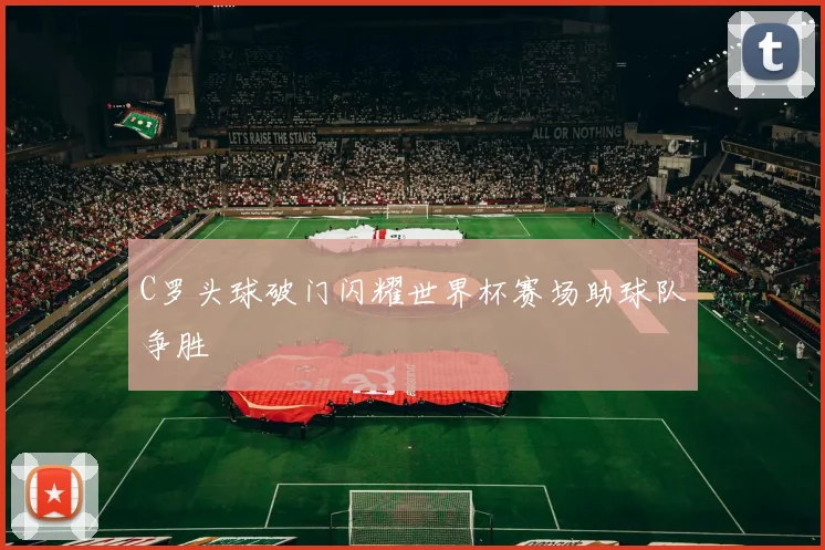C罗头球破门闪耀世界杯赛场助球队争胜