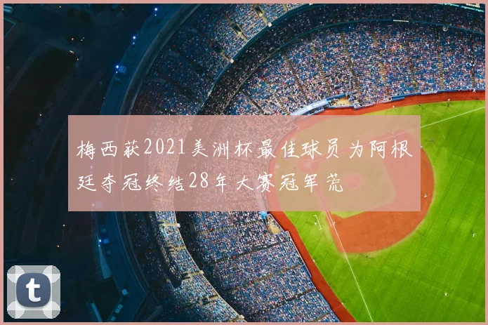 梅西获2021美洲杯最佳球员为阿根廷夺冠终结28年大赛冠军荒