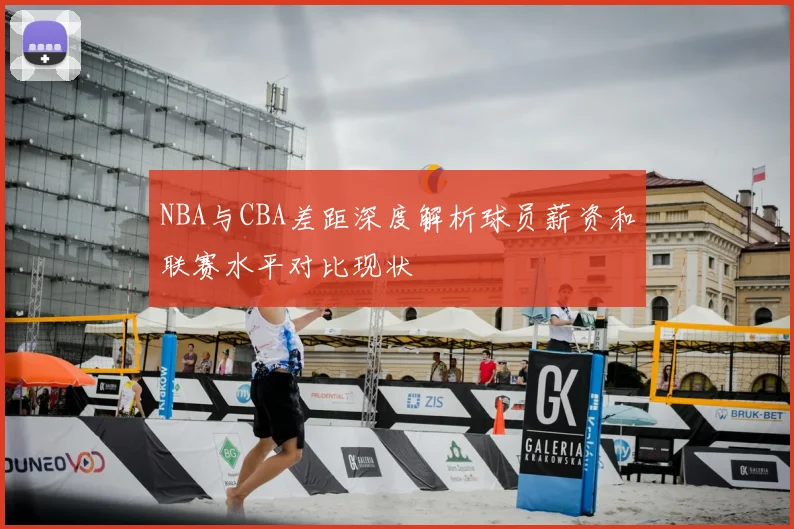NBA与CBA差距深度解析球员薪资和联赛水平对比现状