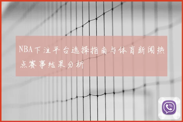 NBA下注平台选择指南与体育新闻热点赛事结果分析