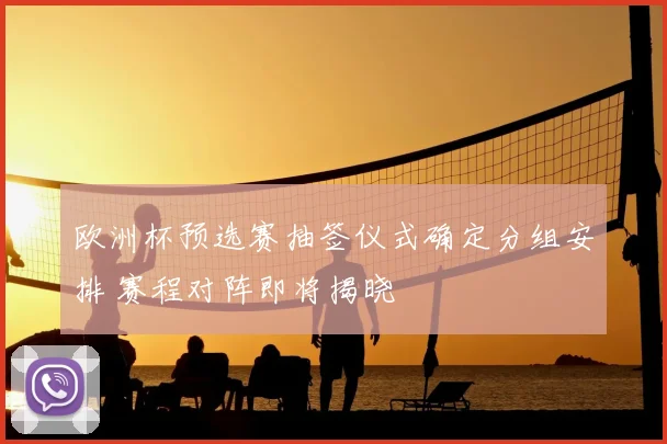 欧洲杯预选赛抽签仪式确定分组安排 赛程对阵即将揭晓