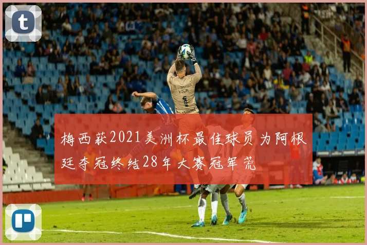 梅西获2021美洲杯最佳球员为阿根廷夺冠终结28年大赛冠军荒