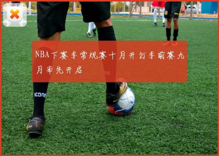 NBA下赛季常规赛十月开打季前赛九月率先开启
