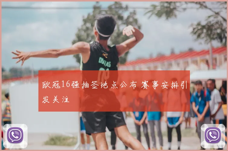 欧冠16强抽签地点公布 赛事安排引发关注