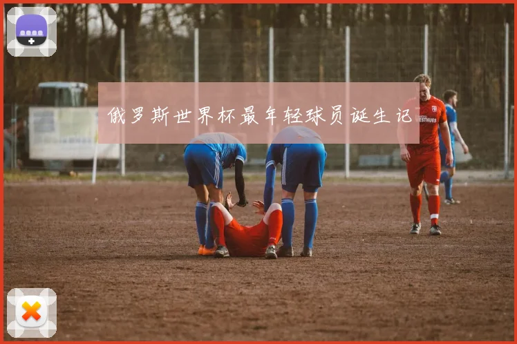 俄罗斯世界杯最年轻球员诞生记