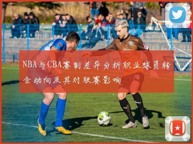 NBA与CBA赛制差异分析职业球员转会动向及其对联赛影响