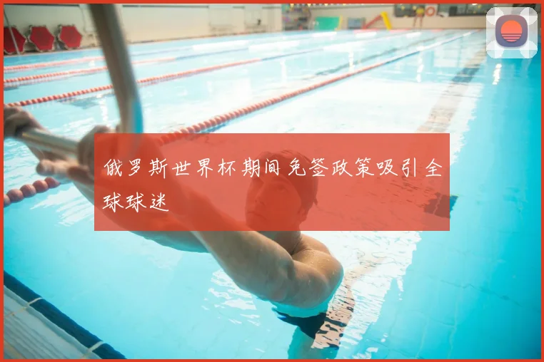 俄罗斯世界杯期间免签政策吸引全球球迷