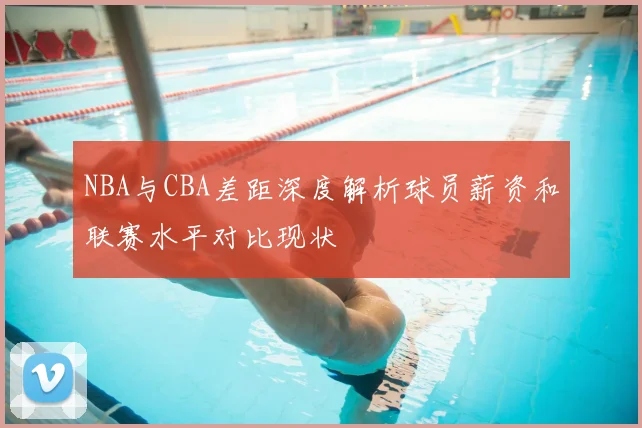 NBA与CBA差距深度解析球员薪资和联赛水平对比现状