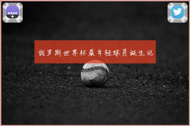 俄罗斯世界杯最年轻球员诞生记