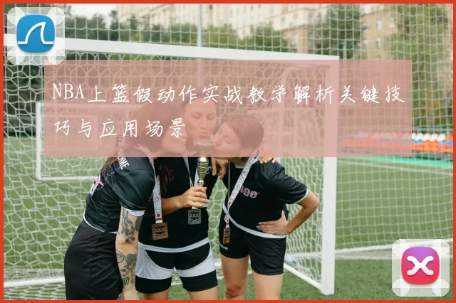NBA上篮假动作实战教学解析关键技巧与应用场景
